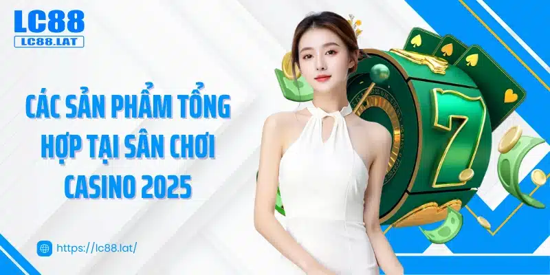 Các sản phẩm tổng hợp tại sân chơi casino 2025