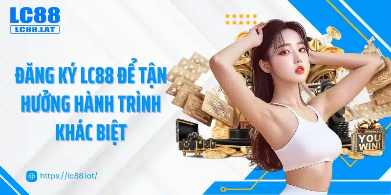 Đăng ký LC88 để tận hưởng hành trình khác biệt