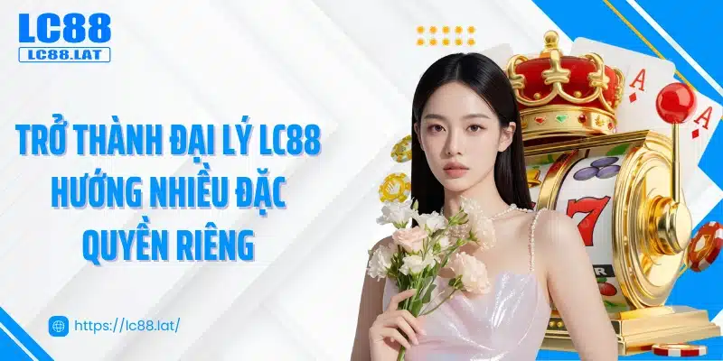 Trở thành đại lý LC88 hướng nhiều đặc quyền riêng