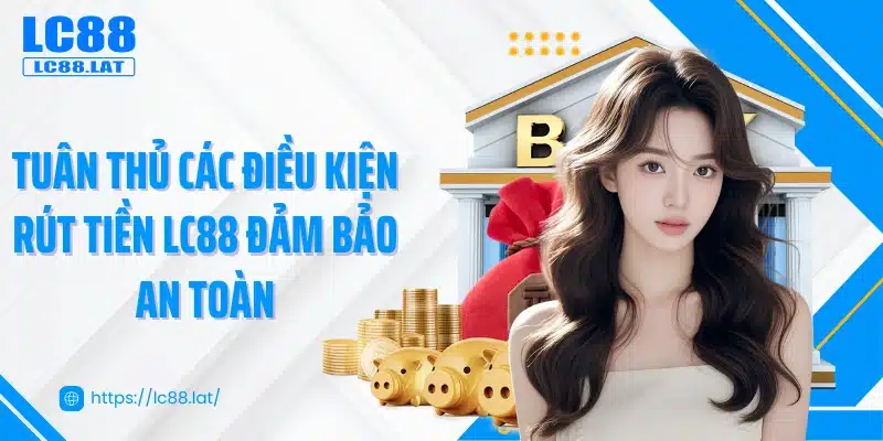 Tuân thủ các điều kiện rút tiền LC88 đảm bảo an toàn